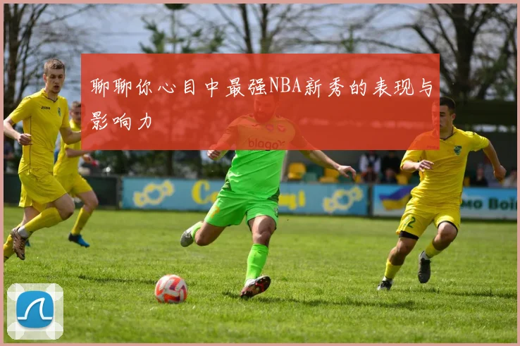 聊聊你心目中最强NBA新秀的表现与影响力