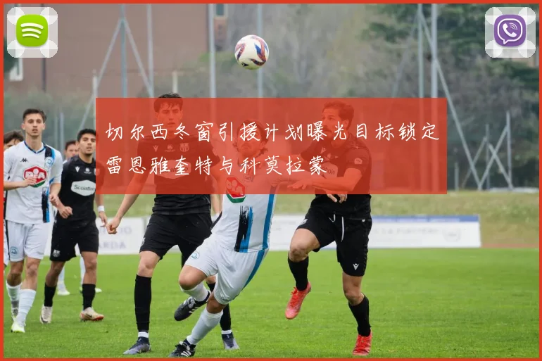 切尔西冬窗引援计划曝光目标锁定雷恩雅奎特与科莫拉蒙