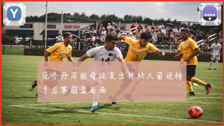 范乔丹若能奇迹复出将助火箭逆转季后赛崩盘局面