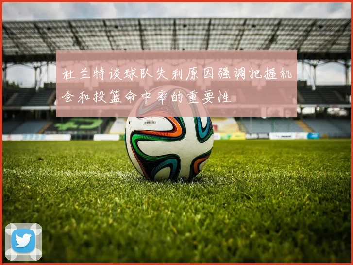杜兰特谈球队失利原因强调把握机会和投篮命中率的重要性