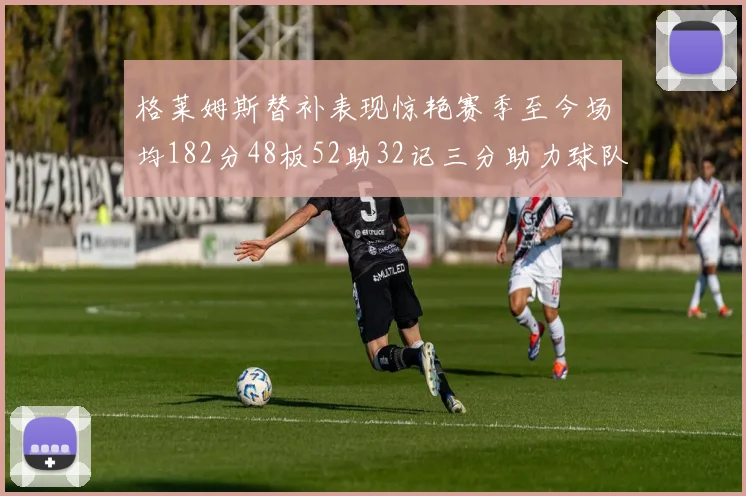 格莱姆斯替补表现惊艳赛季至今场均182分48板52助32记三分助力球队