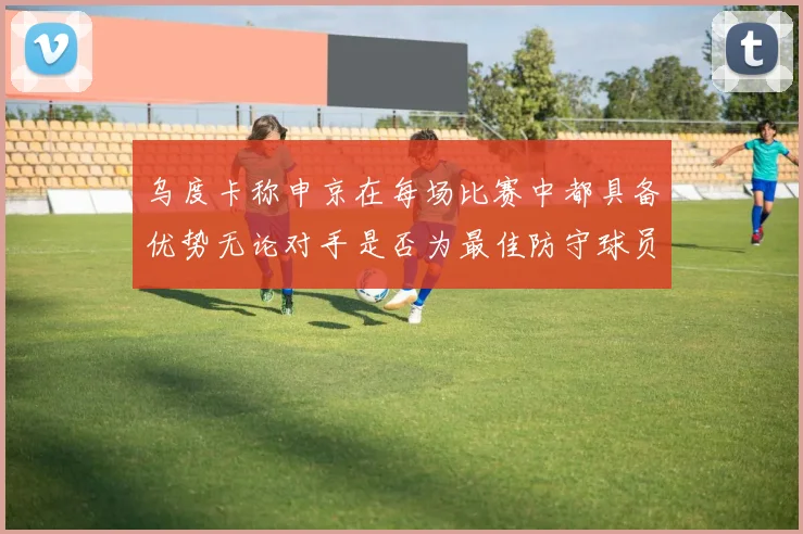 乌度卡称申京在每场比赛中都具备优势无论对手是否为最佳防守球员