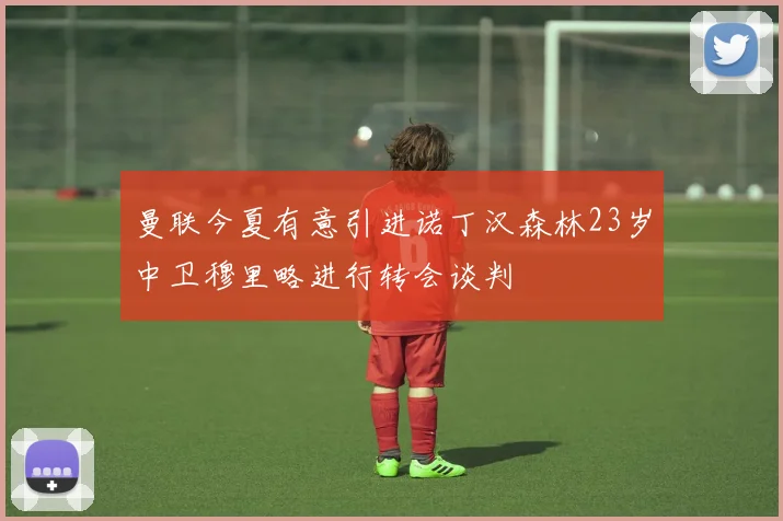 曼联今夏有意引进诺丁汉森林23岁中卫穆里略进行转会谈判