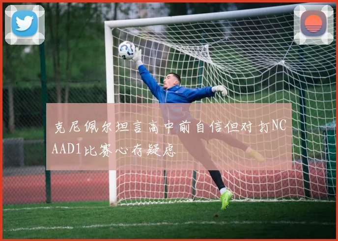 克尼佩尔坦言高中前自信但对打NCAAD1比赛心存疑虑
