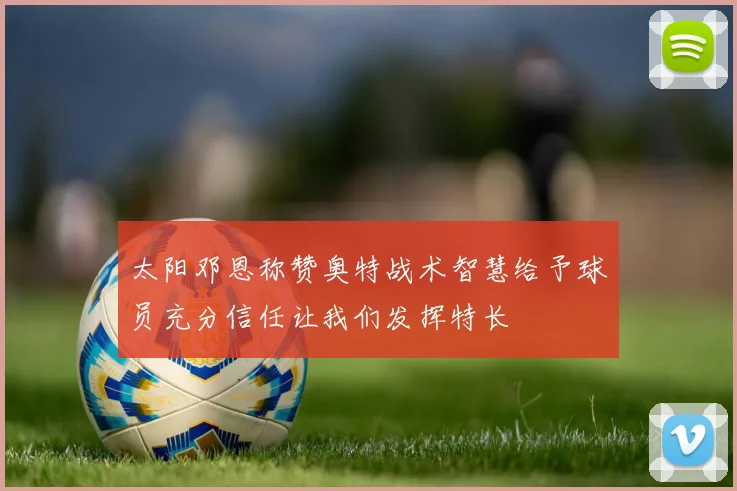 太阳邓恩称赞奥特战术智慧给予球员充分信任让我们发挥特长