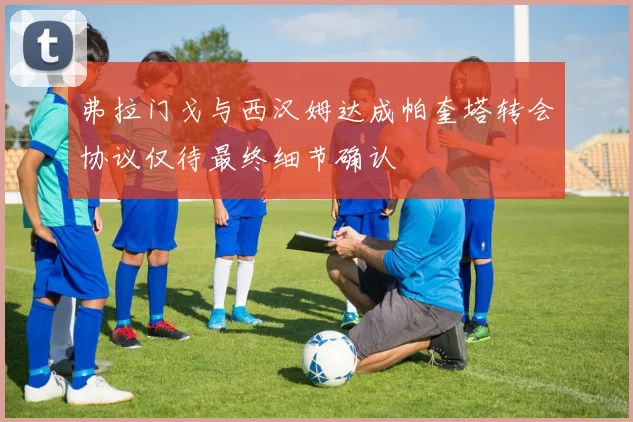 弗拉门戈与西汉姆达成帕奎塔转会协议仅待最终细节确认