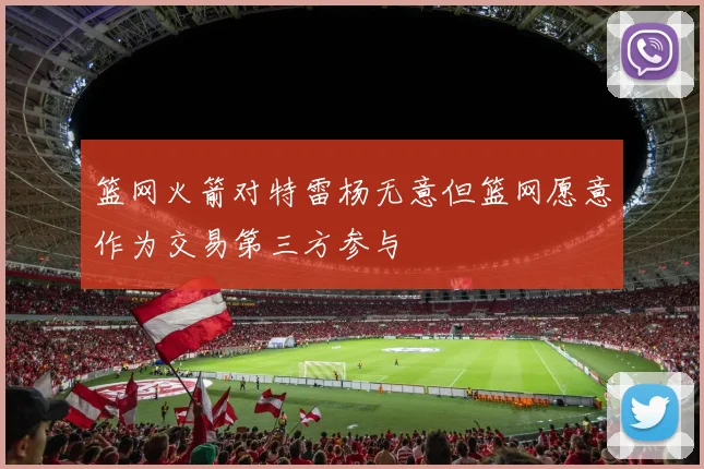 篮网火箭对特雷杨无意但篮网愿意作为交易第三方参与