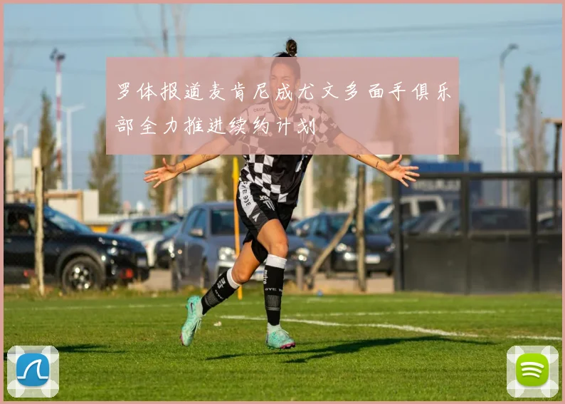 罗体报道麦肯尼成尤文多面手俱乐部全力推进续约计划