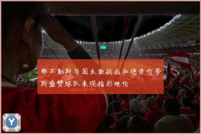 那不勒斯与国米激战成和德劳伦蒂斯盛赞球队表现精彩绝伦