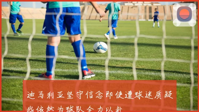 迪马利亚坚守信念即使遭球迷质疑我依然为球队全力以赴