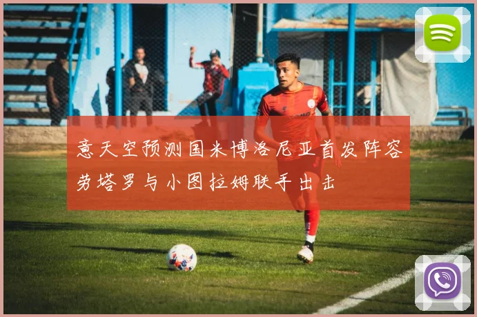 意天空预测国米博洛尼亚首发阵容劳塔罗与小图拉姆联手出击