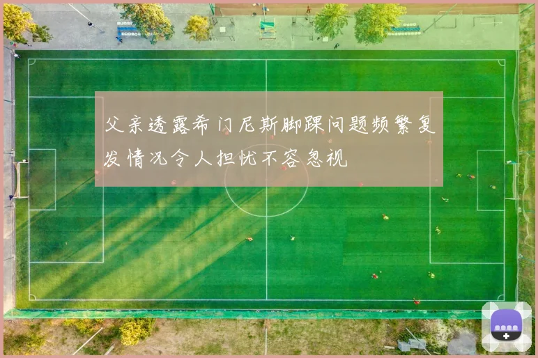 父亲透露希门尼斯脚踝问题频繁复发情况令人担忧不容忽视