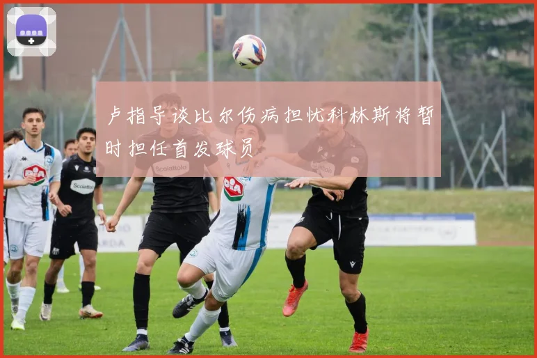 卢指导谈比尔伤病担忧科林斯将暂时担任首发球员