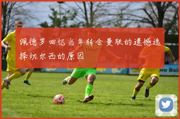 佩德罗回忆当年转会曼联的遗憾选择切尔西的原因