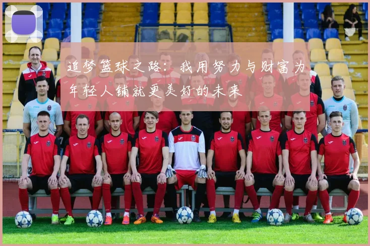 追梦篮球之路：我用努力与财富为年轻人铺就更美好的未来
