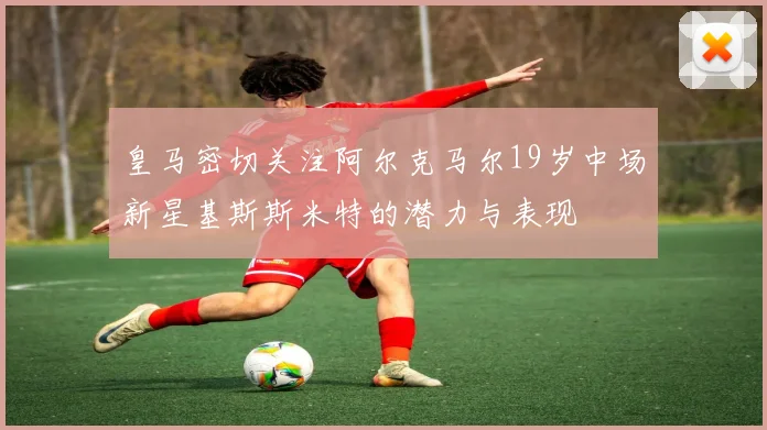 皇马密切关注阿尔克马尔19岁中场新星基斯斯米特的潜力与表现