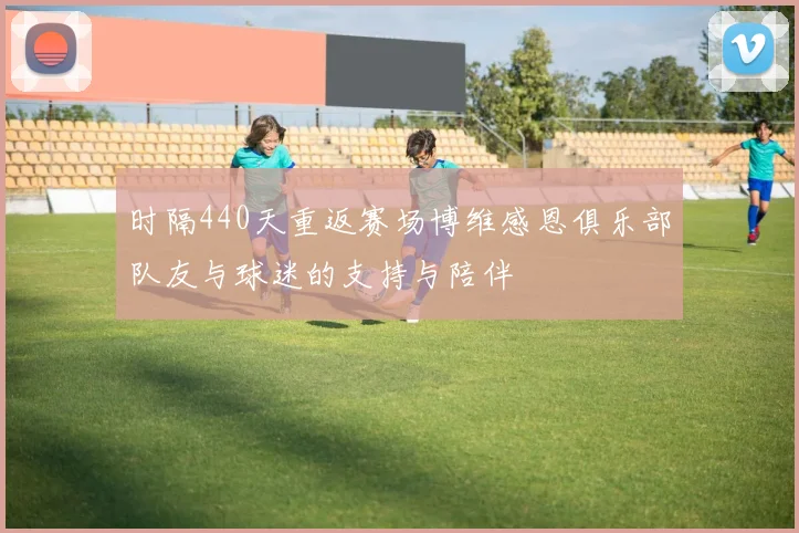 时隔440天重返赛场博维感恩俱乐部队友与球迷的支持与陪伴