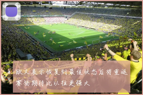 欧文表示恢复到最佳状态后将重返赛场期待比以往更强大