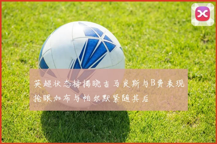 英超状态榜揭晓吉马良斯与B费表现抢眼加布与帕尔默紧随其后