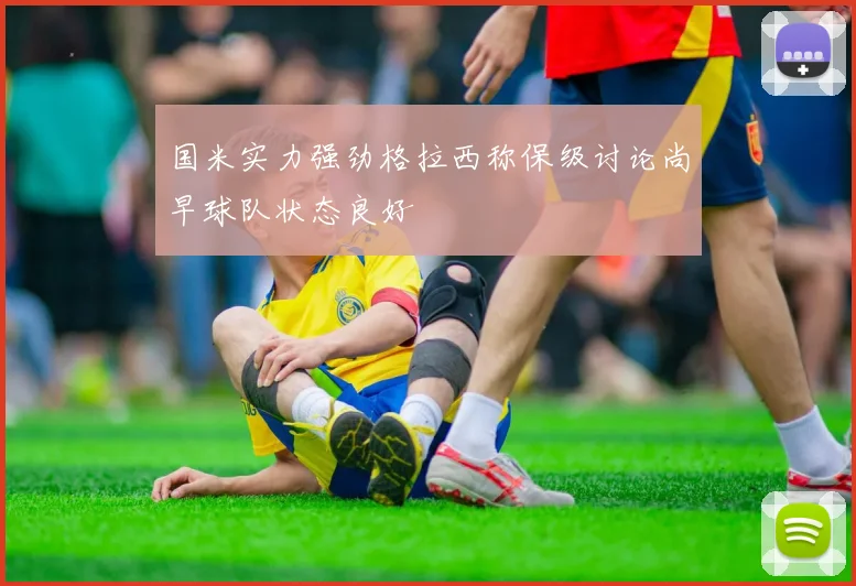 国米实力强劲格拉西称保级讨论尚早球队状态良好