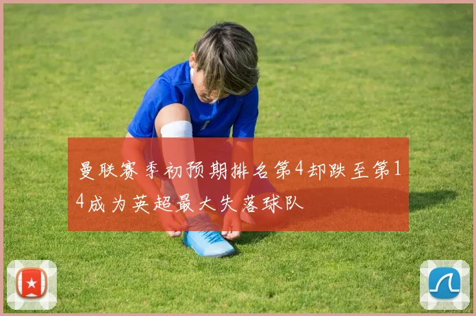 曼联赛季初预期排名第4却跌至第14成为英超最大失落球队