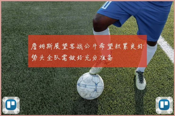 詹姆斯展望客战公牛希望积累良好势头全队需做好充分准备
