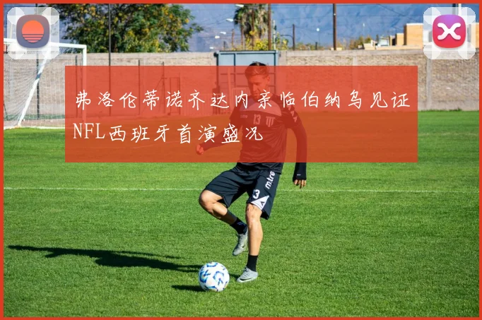 弗洛伦蒂诺齐达内亲临伯纳乌见证NFL西班牙首演盛况