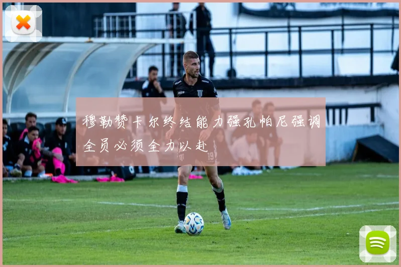 穆勒赞卡尔终结能力强孔帕尼强调全员必须全力以赴