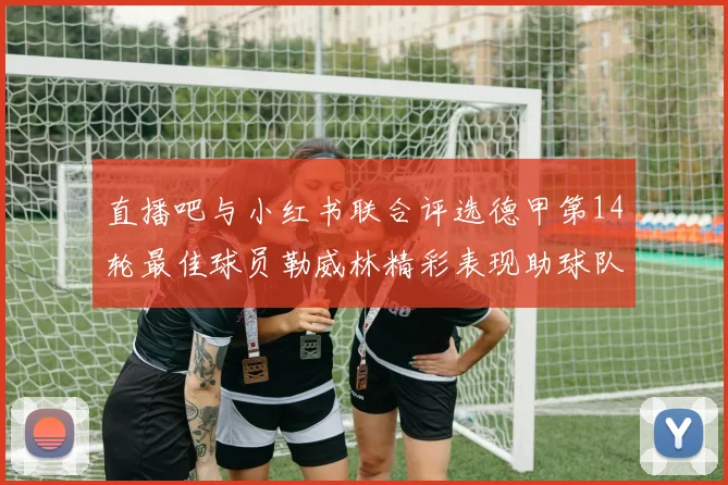 直播吧与小红书联合评选德甲第14轮最佳球员勒威林精彩表现助球队获胜