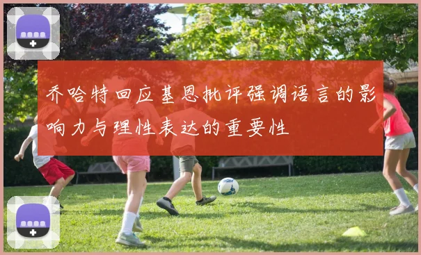 乔哈特回应基恩批评强调语言的影响力与理性表达的重要性