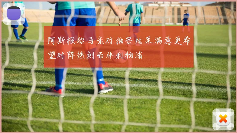 阿斯报称马竞对抽签结果满意更希望对阵热刺而非利物浦