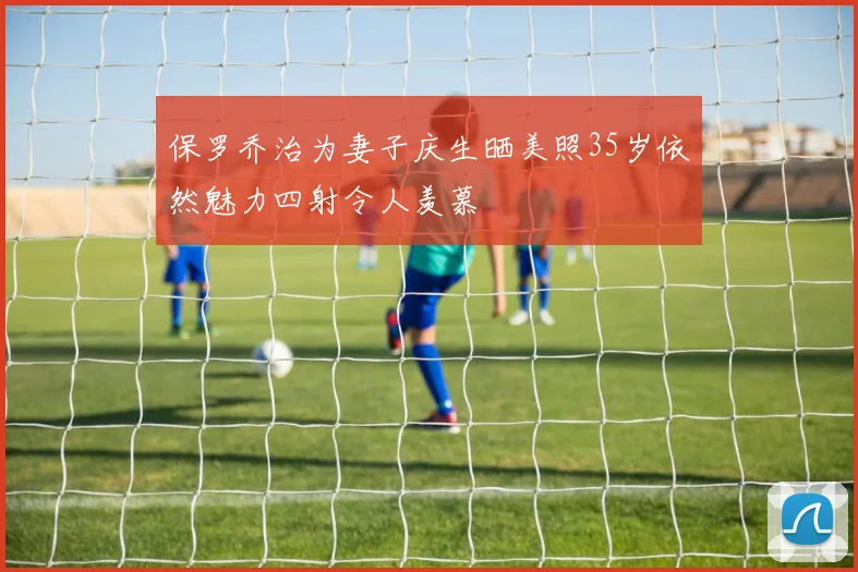 保罗乔治为妻子庆生晒美照35岁依然魅力四射令人羡慕