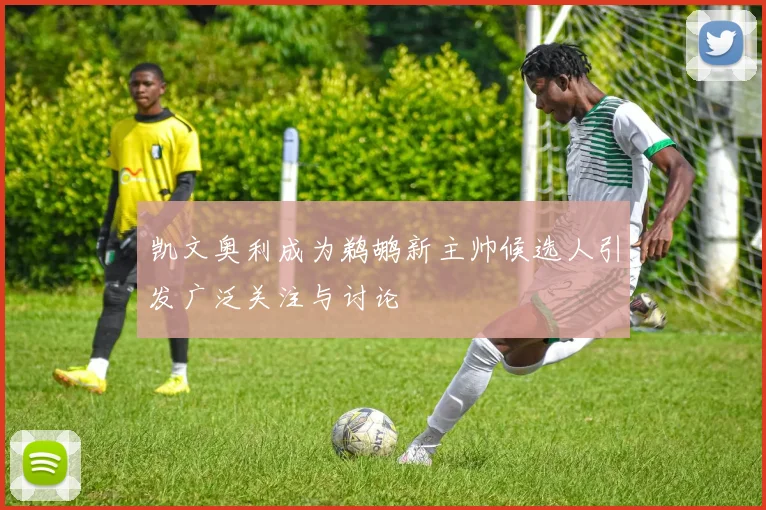 凯文奥利成为鹈鹕新主帅候选人引发广泛关注与讨论